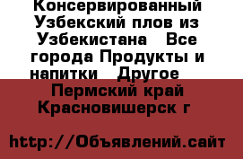 Консервированный Узбекский плов из Узбекистана - Все города Продукты и напитки » Другое   . Пермский край,Красновишерск г.